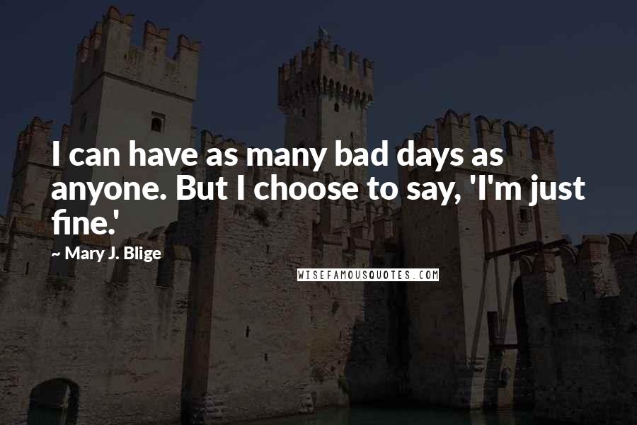 Mary J. Blige Quotes: I can have as many bad days as anyone. But I choose to say, 'I'm just fine.'