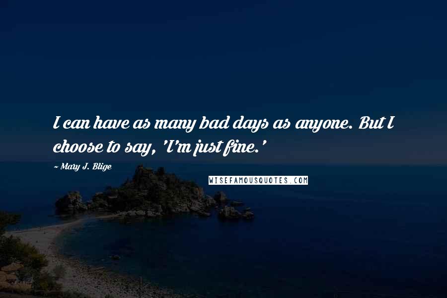 Mary J. Blige Quotes: I can have as many bad days as anyone. But I choose to say, 'I'm just fine.'