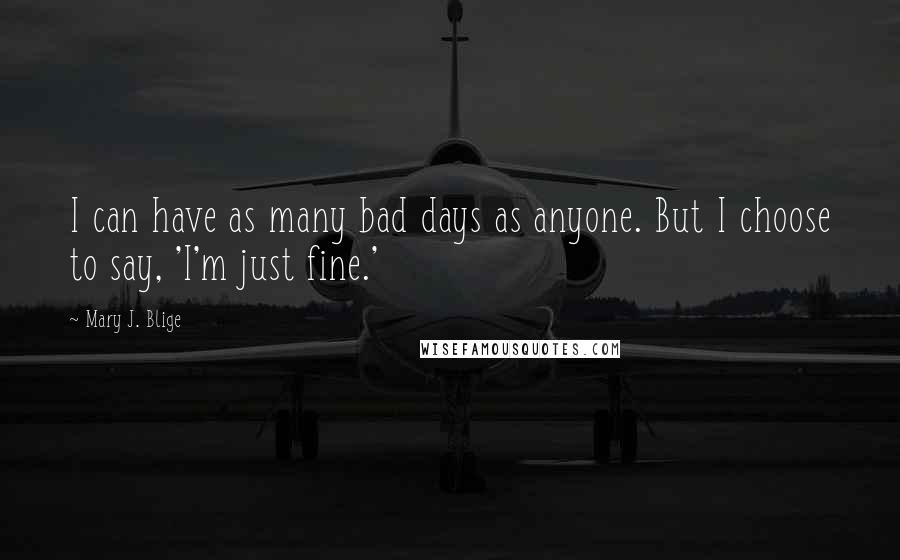 Mary J. Blige Quotes: I can have as many bad days as anyone. But I choose to say, 'I'm just fine.'