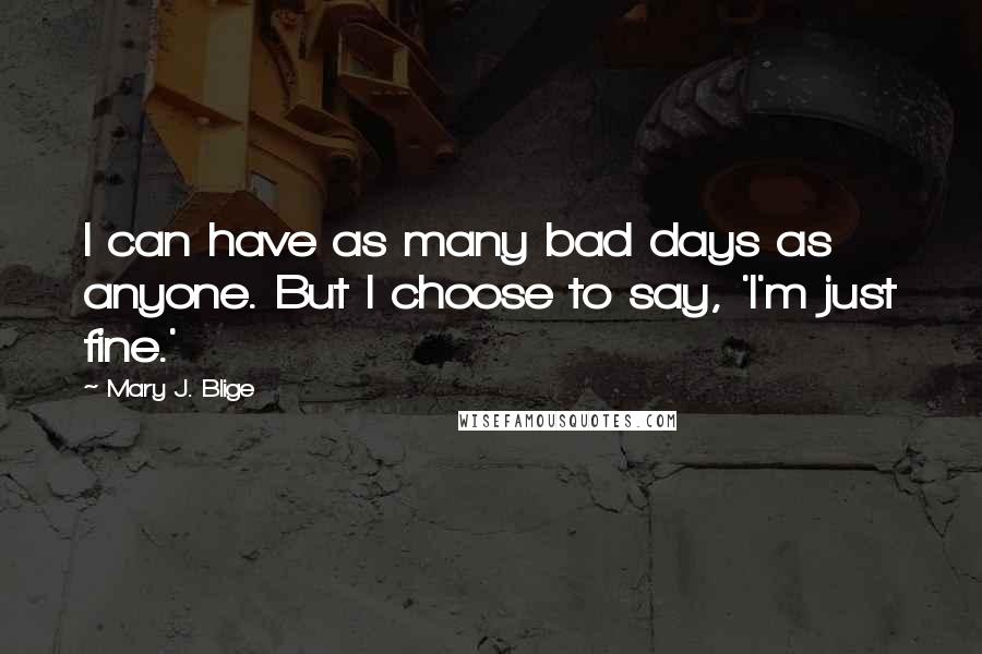 Mary J. Blige Quotes: I can have as many bad days as anyone. But I choose to say, 'I'm just fine.'