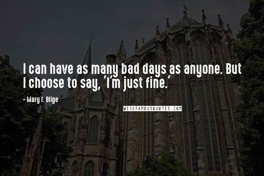 Mary J. Blige Quotes: I can have as many bad days as anyone. But I choose to say, 'I'm just fine.'