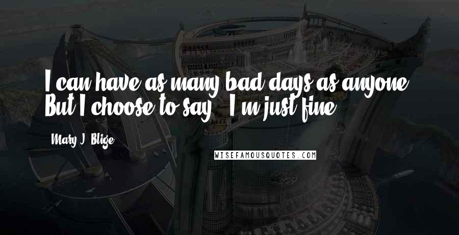 Mary J. Blige Quotes: I can have as many bad days as anyone. But I choose to say, 'I'm just fine.'