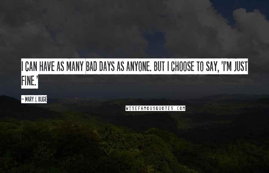 Mary J. Blige Quotes: I can have as many bad days as anyone. But I choose to say, 'I'm just fine.'