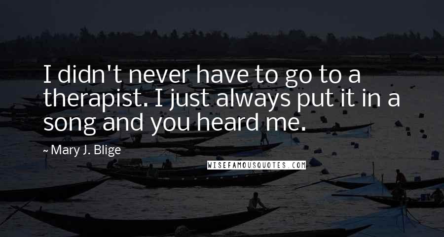 Mary J. Blige Quotes: I didn't never have to go to a therapist. I just always put it in a song and you heard me.