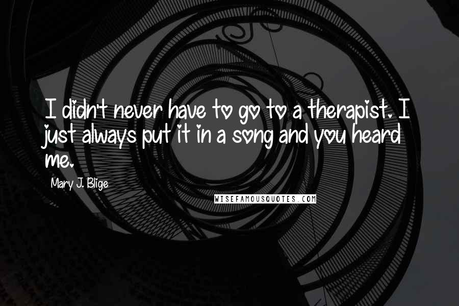 Mary J. Blige Quotes: I didn't never have to go to a therapist. I just always put it in a song and you heard me.