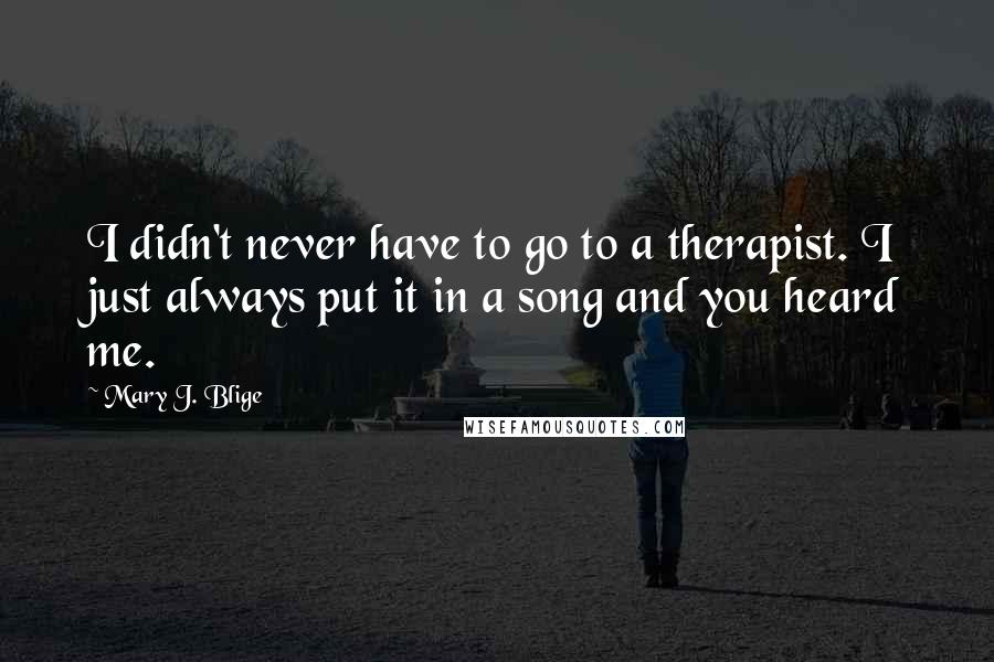 Mary J. Blige Quotes: I didn't never have to go to a therapist. I just always put it in a song and you heard me.