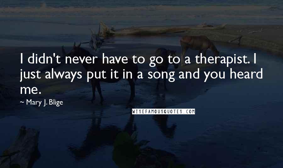 Mary J. Blige Quotes: I didn't never have to go to a therapist. I just always put it in a song and you heard me.