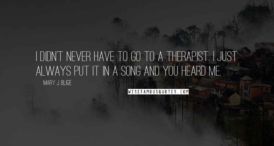 Mary J. Blige Quotes: I didn't never have to go to a therapist. I just always put it in a song and you heard me.