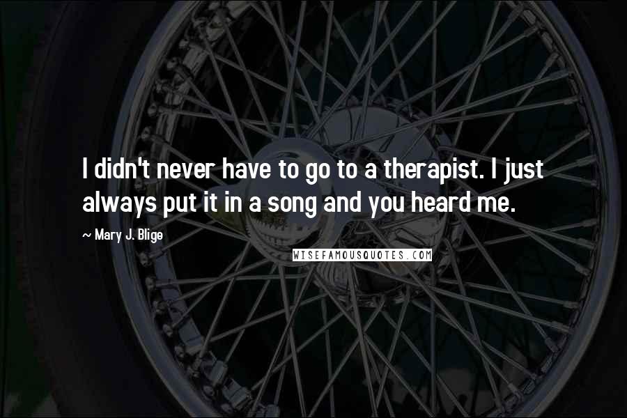 Mary J. Blige Quotes: I didn't never have to go to a therapist. I just always put it in a song and you heard me.