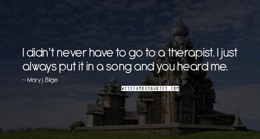 Mary J. Blige Quotes: I didn't never have to go to a therapist. I just always put it in a song and you heard me.