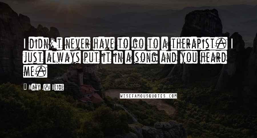 Mary J. Blige Quotes: I didn't never have to go to a therapist. I just always put it in a song and you heard me.