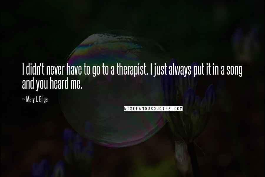 Mary J. Blige Quotes: I didn't never have to go to a therapist. I just always put it in a song and you heard me.