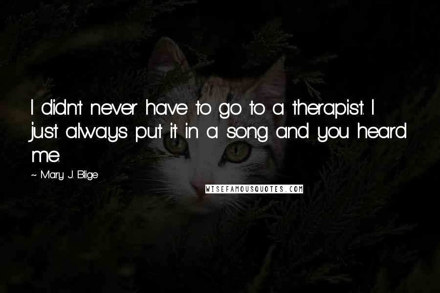 Mary J. Blige Quotes: I didn't never have to go to a therapist. I just always put it in a song and you heard me.