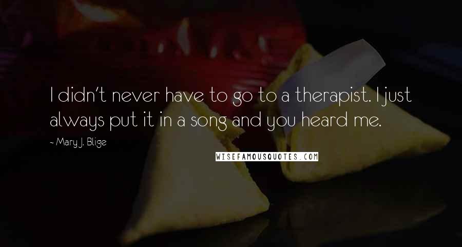 Mary J. Blige Quotes: I didn't never have to go to a therapist. I just always put it in a song and you heard me.