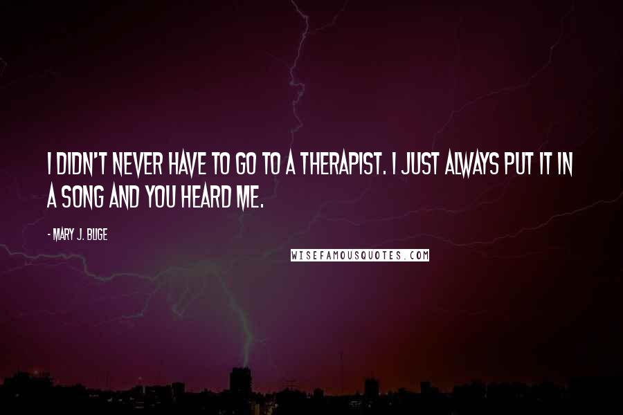 Mary J. Blige Quotes: I didn't never have to go to a therapist. I just always put it in a song and you heard me.