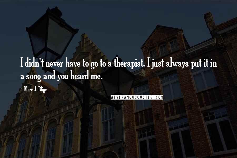 Mary J. Blige Quotes: I didn't never have to go to a therapist. I just always put it in a song and you heard me.