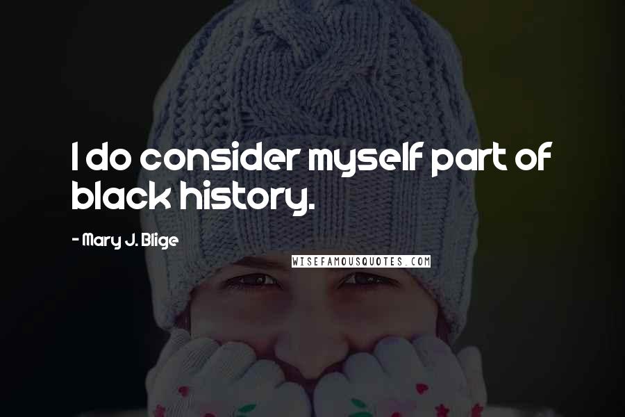 Mary J. Blige Quotes: I do consider myself part of black history.