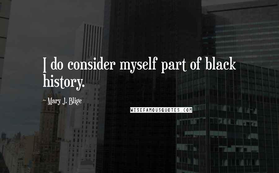 Mary J. Blige Quotes: I do consider myself part of black history.