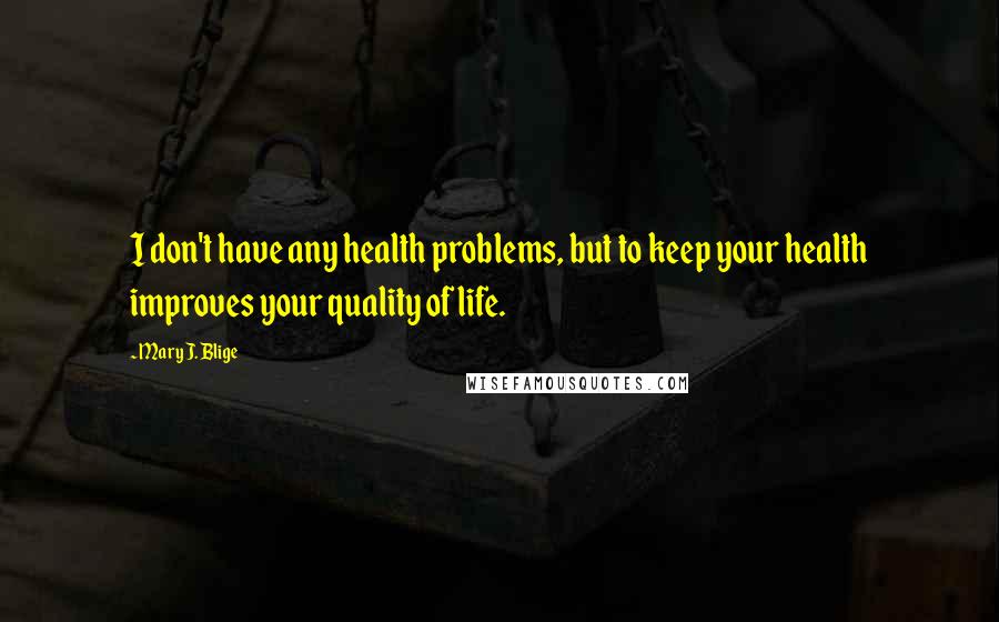 Mary J. Blige Quotes: I don't have any health problems, but to keep your health improves your quality of life.