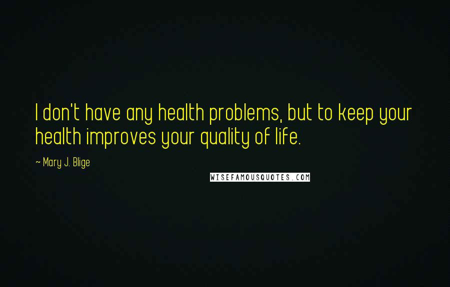 Mary J. Blige Quotes: I don't have any health problems, but to keep your health improves your quality of life.