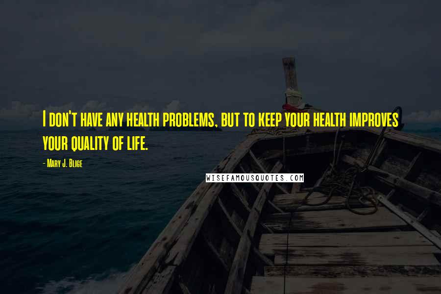 Mary J. Blige Quotes: I don't have any health problems, but to keep your health improves your quality of life.