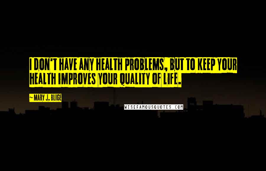 Mary J. Blige Quotes: I don't have any health problems, but to keep your health improves your quality of life.