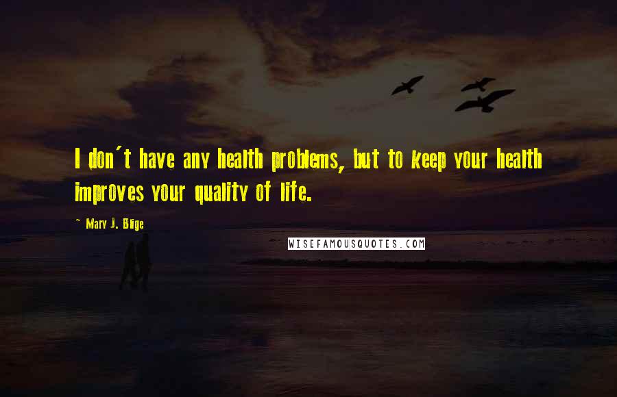 Mary J. Blige Quotes: I don't have any health problems, but to keep your health improves your quality of life.