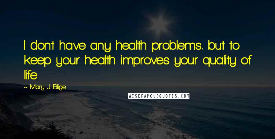 Mary J. Blige Quotes: I don't have any health problems, but to keep your health improves your quality of life.