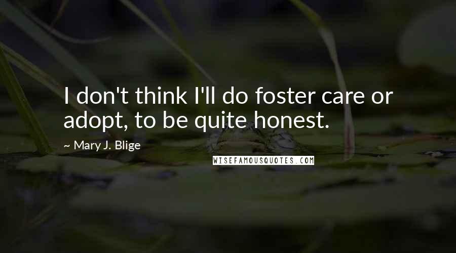 Mary J. Blige Quotes: I don't think I'll do foster care or adopt, to be quite honest.