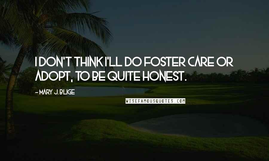 Mary J. Blige Quotes: I don't think I'll do foster care or adopt, to be quite honest.