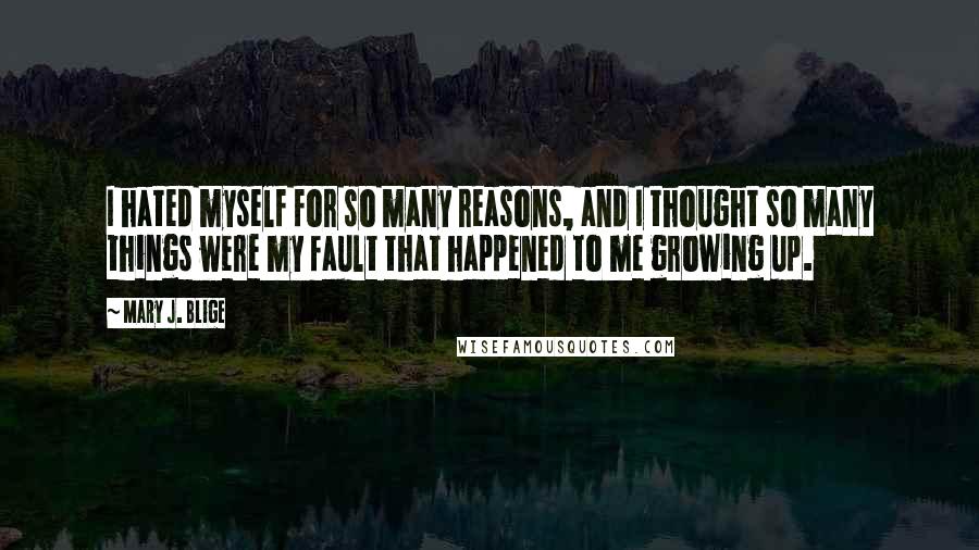 Mary J. Blige Quotes: I hated myself for so many reasons, and I thought so many things were my fault that happened to me growing up.