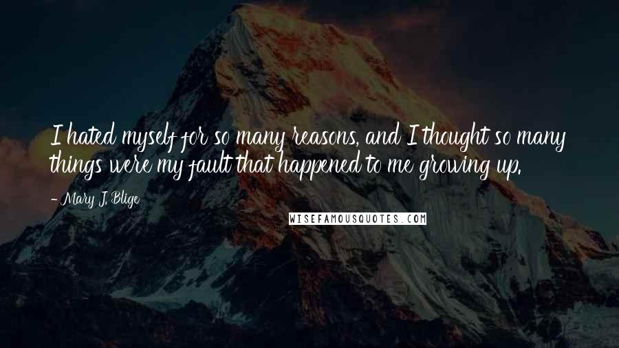 Mary J. Blige Quotes: I hated myself for so many reasons, and I thought so many things were my fault that happened to me growing up.