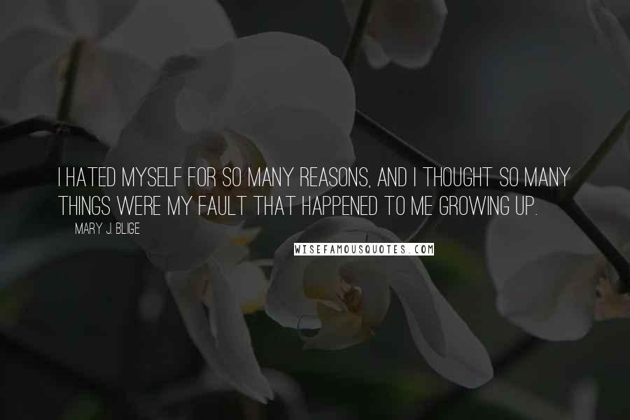 Mary J. Blige Quotes: I hated myself for so many reasons, and I thought so many things were my fault that happened to me growing up.