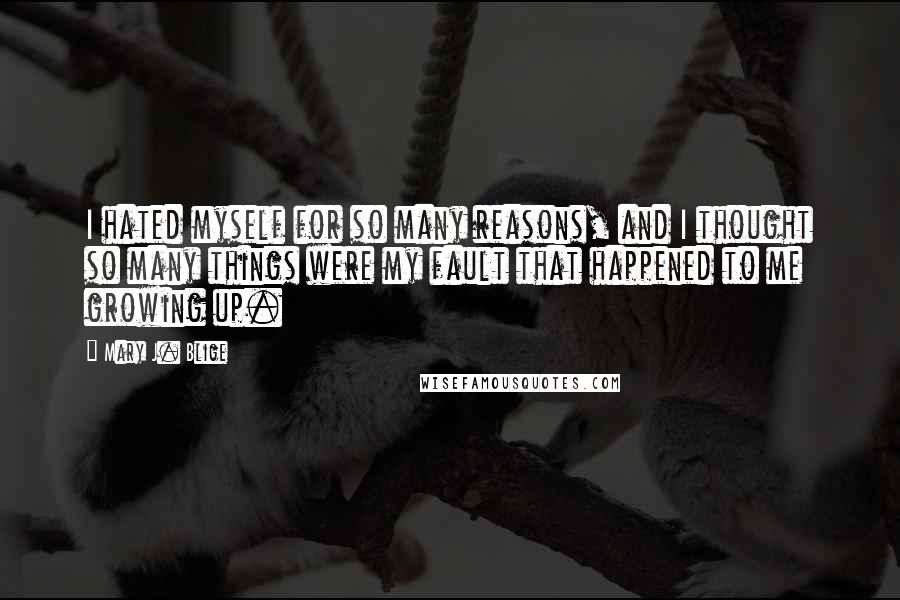 Mary J. Blige Quotes: I hated myself for so many reasons, and I thought so many things were my fault that happened to me growing up.