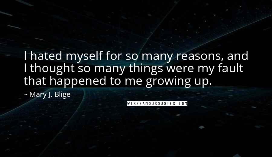 Mary J. Blige Quotes: I hated myself for so many reasons, and I thought so many things were my fault that happened to me growing up.