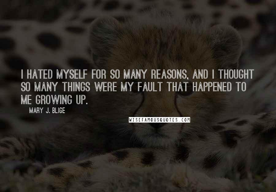 Mary J. Blige Quotes: I hated myself for so many reasons, and I thought so many things were my fault that happened to me growing up.