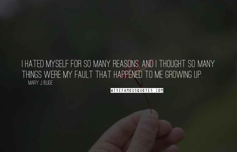 Mary J. Blige Quotes: I hated myself for so many reasons, and I thought so many things were my fault that happened to me growing up.
