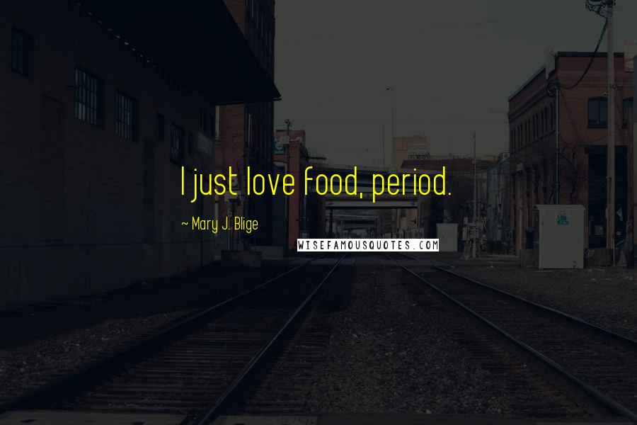 Mary J. Blige Quotes: I just love food, period.