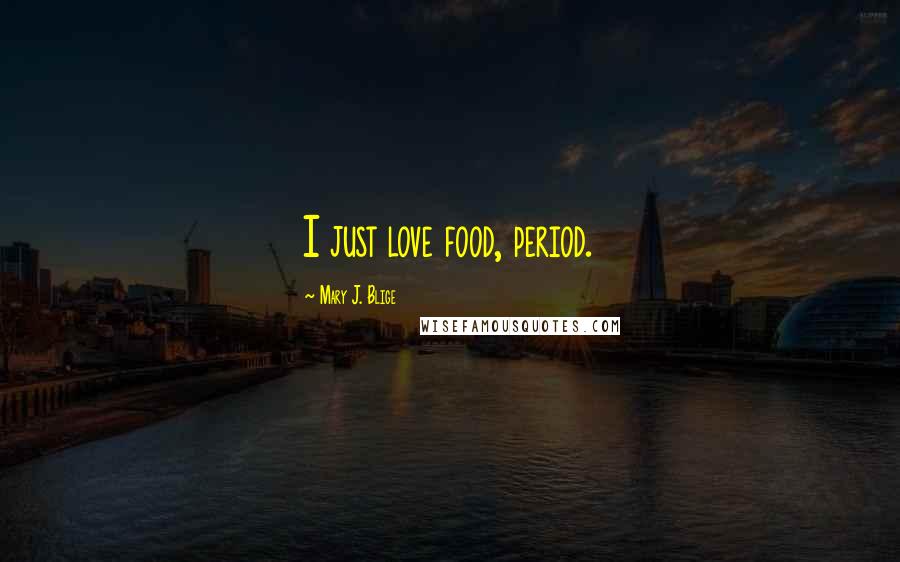 Mary J. Blige Quotes: I just love food, period.