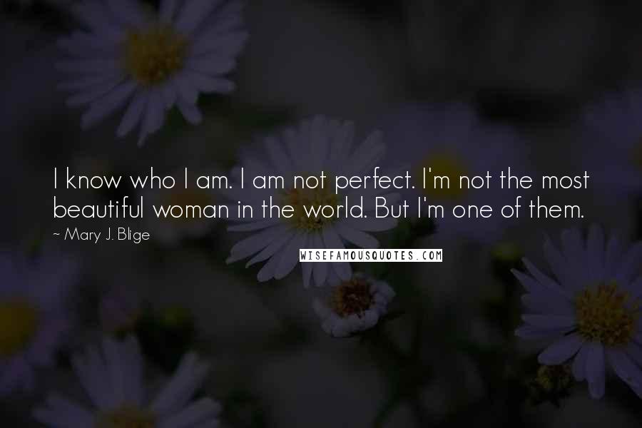 Mary J. Blige Quotes: I know who I am. I am not perfect. I'm not the most beautiful woman in the world. But I'm one of them.