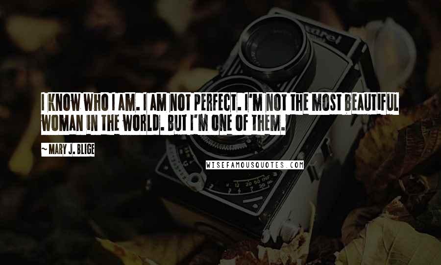 Mary J. Blige Quotes: I know who I am. I am not perfect. I'm not the most beautiful woman in the world. But I'm one of them.