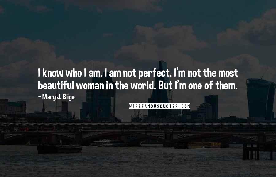 Mary J. Blige Quotes: I know who I am. I am not perfect. I'm not the most beautiful woman in the world. But I'm one of them.