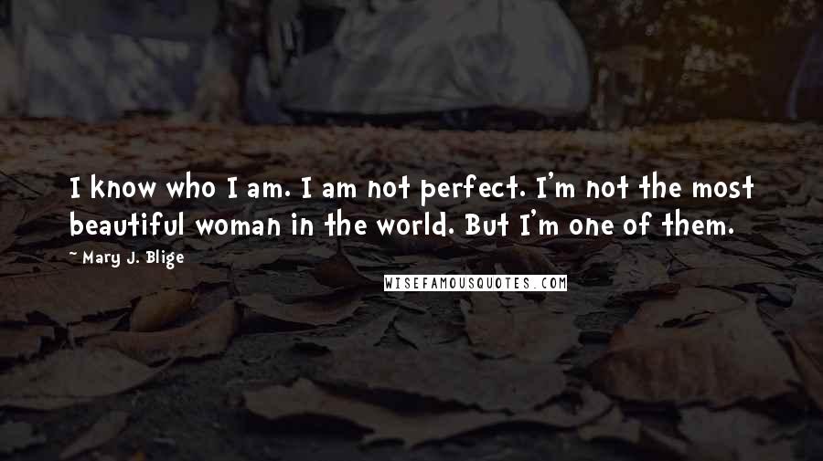 Mary J. Blige Quotes: I know who I am. I am not perfect. I'm not the most beautiful woman in the world. But I'm one of them.