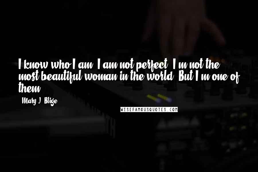 Mary J. Blige Quotes: I know who I am. I am not perfect. I'm not the most beautiful woman in the world. But I'm one of them.