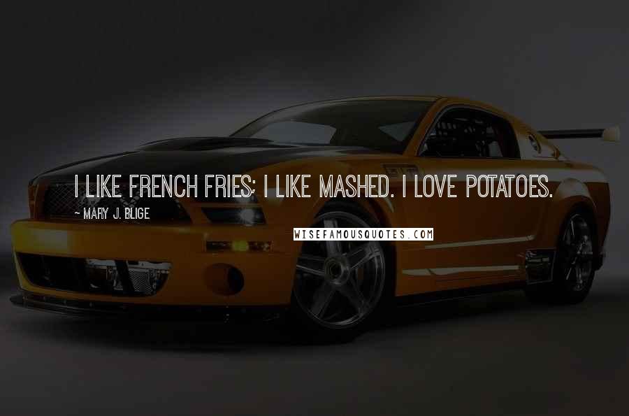 Mary J. Blige Quotes: I like French fries; I like mashed. I love potatoes.