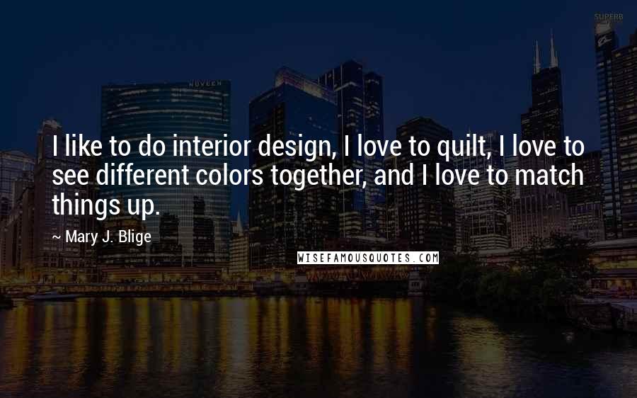 Mary J. Blige Quotes: I like to do interior design, I love to quilt, I love to see different colors together, and I love to match things up.