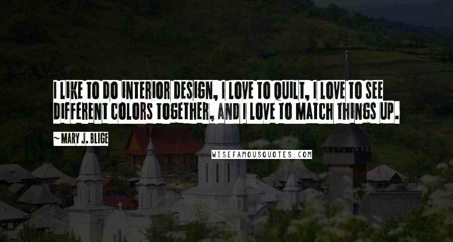 Mary J. Blige Quotes: I like to do interior design, I love to quilt, I love to see different colors together, and I love to match things up.