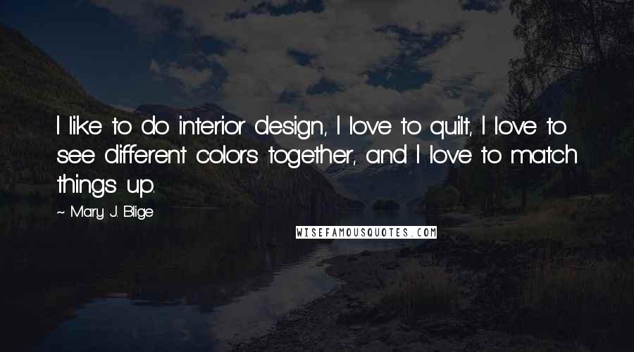 Mary J. Blige Quotes: I like to do interior design, I love to quilt, I love to see different colors together, and I love to match things up.