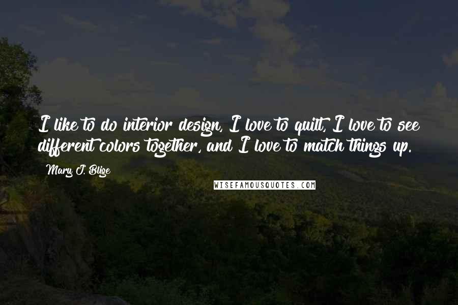 Mary J. Blige Quotes: I like to do interior design, I love to quilt, I love to see different colors together, and I love to match things up.