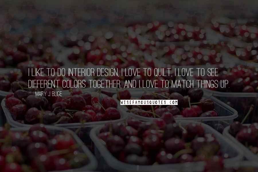 Mary J. Blige Quotes: I like to do interior design, I love to quilt, I love to see different colors together, and I love to match things up.